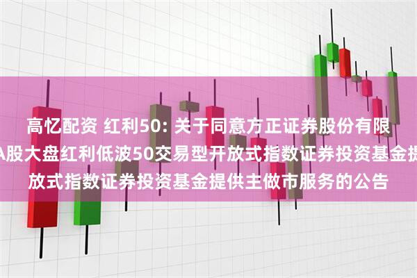 高忆配资 红利50: 关于同意方正证券股份有限公司为南方标普中国A股大盘红利低波50交易型开放式指数证券投资基金提供主做市服务的公告