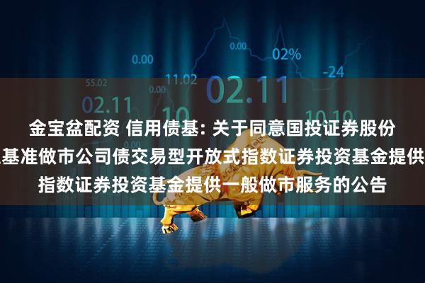 金宝盆配资 信用债基: 关于同意国投证券股份有限公司为华夏上证基准做市公司债交易型开放式指数证券投资基金提供一般做市服务的公告
