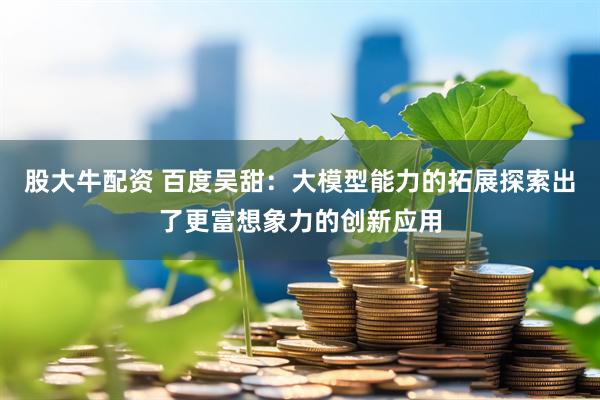 股大牛配资 百度吴甜：大模型能力的拓展探索出了更富想象力的创新应用