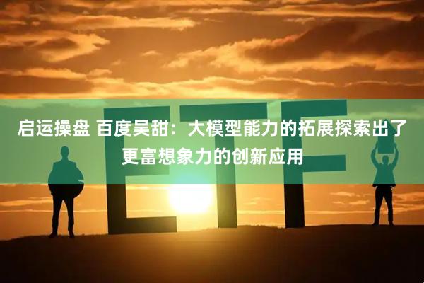 启运操盘 百度吴甜：大模型能力的拓展探索出了更富想象力的创新应用