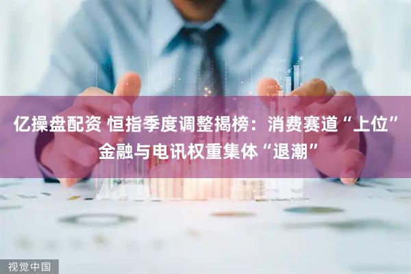 亿操盘配资 恒指季度调整揭榜：消费赛道“上位” 金融与电讯权重集体“退潮”
