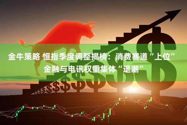 金牛策略 恒指季度调整揭榜：消费赛道“上位” 金融与电讯权重集体“退潮”