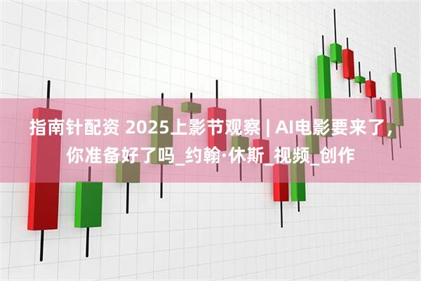 指南针配资 2025上影节观察 | AI电影要来了，你准备好了吗_约翰·休斯_视频_创作