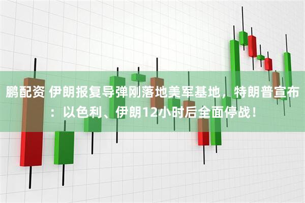 鹏配资 伊朗报复导弹刚落地美军基地，特朗普宣布：以色利、伊朗12小时后全面停战！