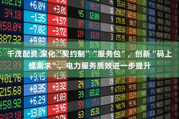 千茂配资 深化“契约制”“服务包”，创新“码上提需求”，电力服务质效进一步提升