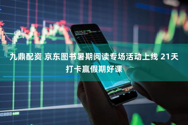 九鼎配资 京东图书暑期阅读专场活动上线 21天打卡赢假期好课
