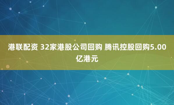 港联配资 32家港股公司回购 腾讯控股回购5.00亿港元