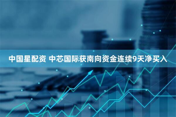 中国星配资 中芯国际获南向资金连续9天净买入