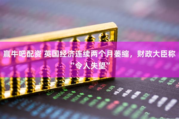 赢牛吧配资 英国经济连续两个月萎缩，财政大臣称“令人失望”