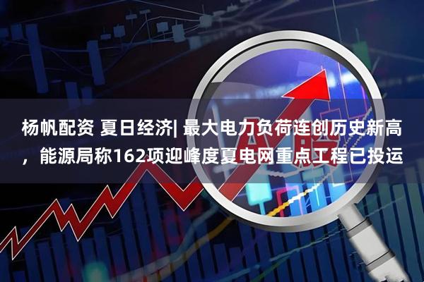 杨帆配资 夏日经济| 最大电力负荷连创历史新高，能源局称162项迎峰度夏电网重点工程已投运