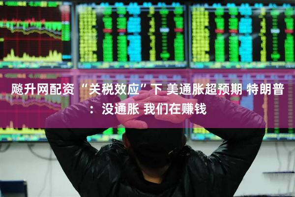 飚升网配资 “关税效应”下 美通胀超预期 特朗普：没通胀 我们在赚钱