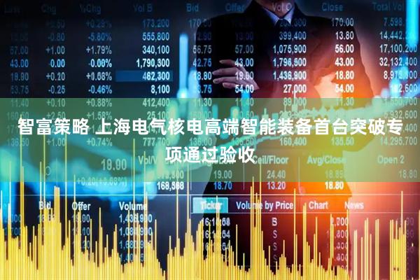 智富策略 上海电气核电高端智能装备首台突破专项通过验收