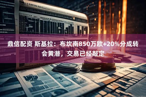 鼎信配资 斯基拉：布坎南850万欧+20%分成转会黄潜，交易已经敲定