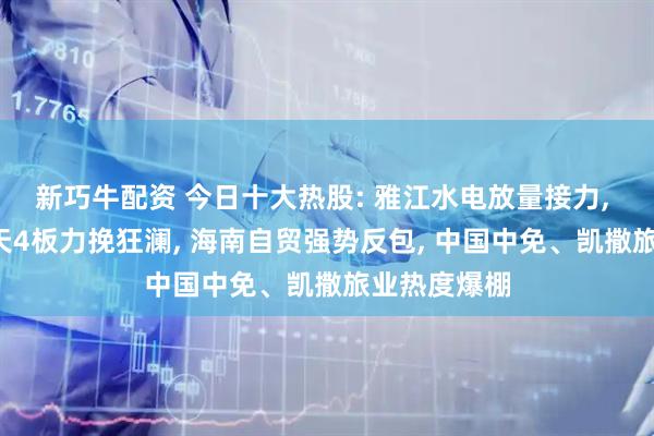 新巧牛配资 今日十大热股: 雅江水电放量接力, 中国电建4天4板力挽狂澜, 海南自贸强势反包, 中国中免、凯撒旅业热度爆棚