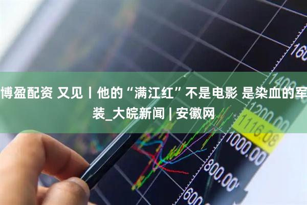 博盈配资 又见丨他的“满江红”不是电影 是染血的军装_大皖新闻 | 安徽网