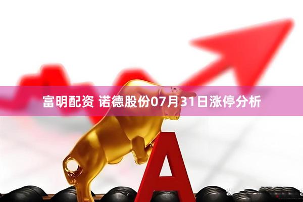 富明配资 诺德股份07月31日涨停分析