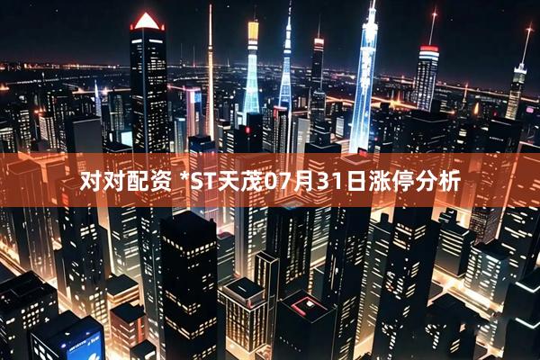 对对配资 *ST天茂07月31日涨停分析