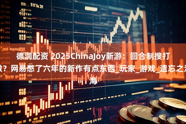 德润配资 2025ChinaJoy新游：回合制搜打撤？网易憋了六年的新作有点东西_玩家_游戏_遗忘之海