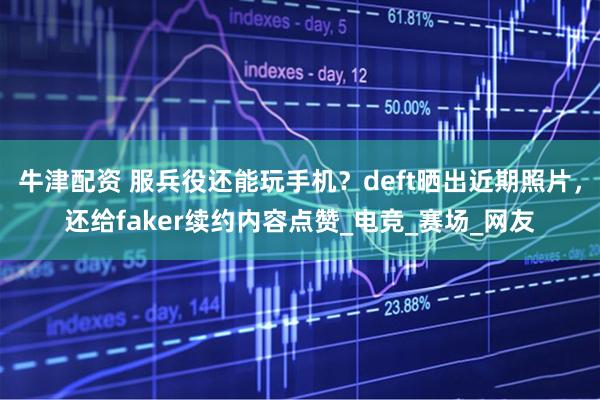 牛津配资 服兵役还能玩手机？deft晒出近期照片，还给faker续约内容点赞_电竞_赛场_网友