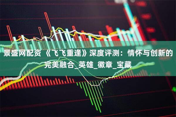 景盛网配资 《飞飞重逢》深度评测：情怀与创新的完美融合_英雄_徽章_宝藏