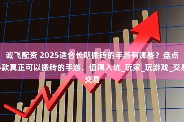 诚飞配资 2025适合长期搬砖的手游有哪些？盘点5款真正可以搬砖的手游，值得入坑_玩家_玩游戏_交易