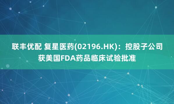 联丰优配 复星医药(02196.HK)：控股子公司获美国FDA药品临床试验批准