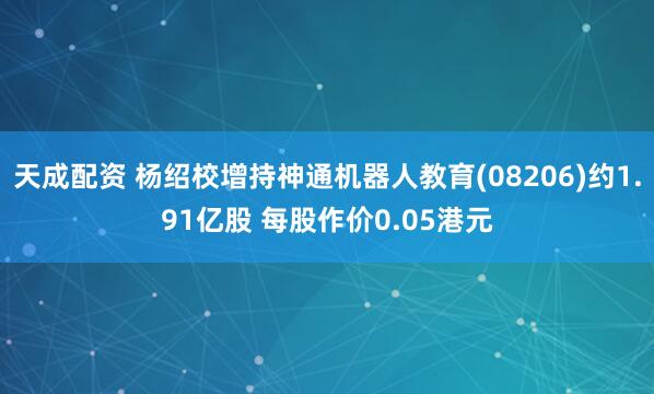 天成配资 杨绍校增持神通机器人教育(08206)约1.91亿股 每股作价0.05港元