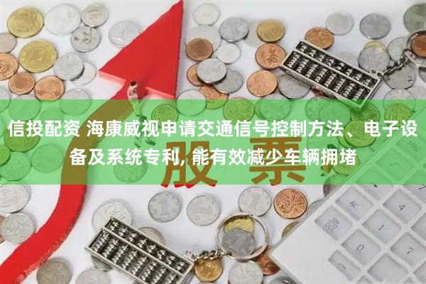 信投配资 海康威视申请交通信号控制方法、电子设备及系统专利, 能有效减少车辆拥堵