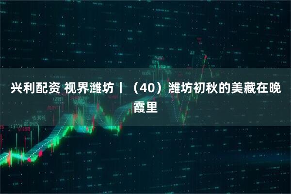 兴利配资 视界潍坊丨（40）潍坊初秋的美藏在晚霞里